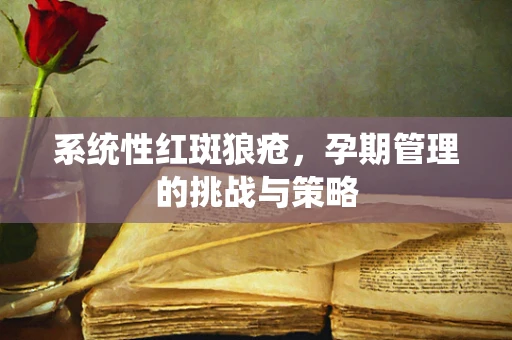 系统性红斑狼疮，孕期管理的挑战与策略