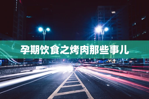 孕期饮食之烤肉那些事儿