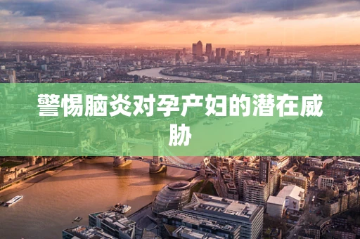警惕脑炎对孕产妇的潜在威胁