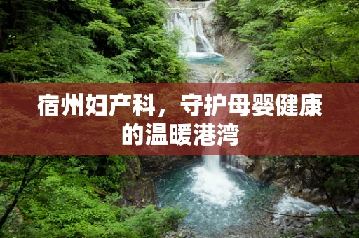 宿州妇产科，守护母婴健康的温暖港湾