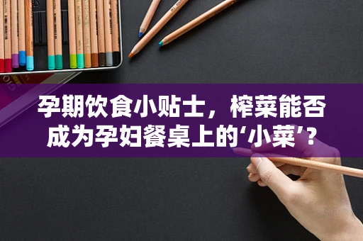 孕期饮食小贴士，榨菜能否成为孕妇餐桌上的‘小菜’？