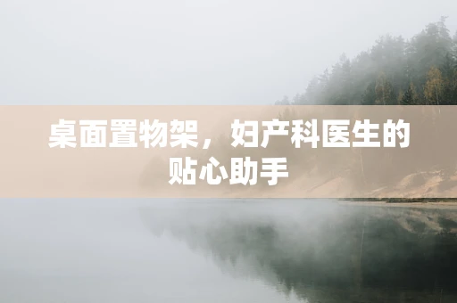 桌面置物架，妇产科医生的贴心助手
