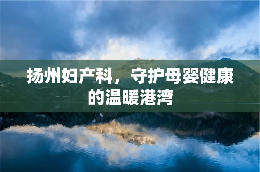 扬州妇产科，守护母婴健康的温暖港湾