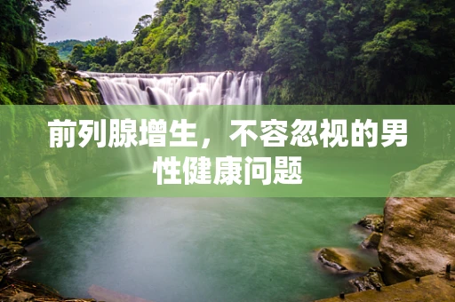 前列腺增生，不容忽视的男性健康问题