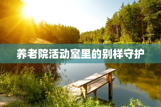 养老院活动室里的别样守护
