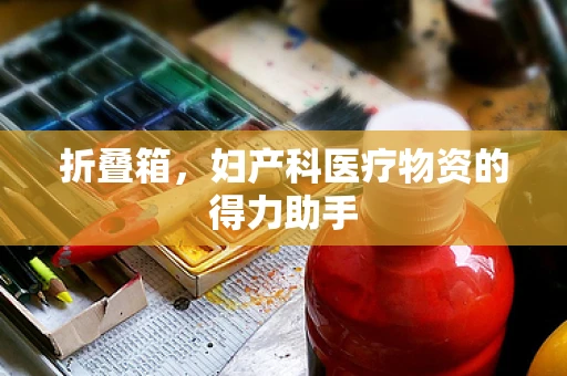 折叠箱，妇产科医疗物资的得力助手