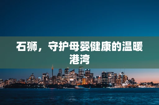 石狮，守护母婴健康的温暖港湾