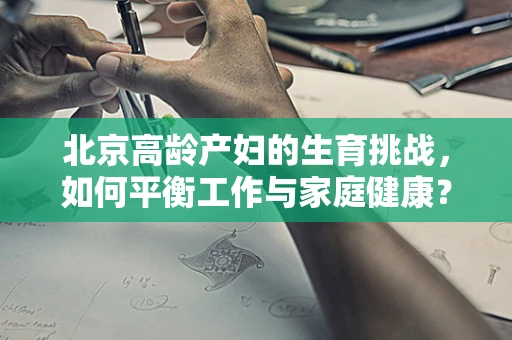 北京高龄产妇的生育挑战，如何平衡工作与家庭健康？