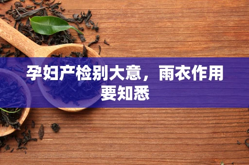 孕妇产检别大意，雨衣作用要知悉