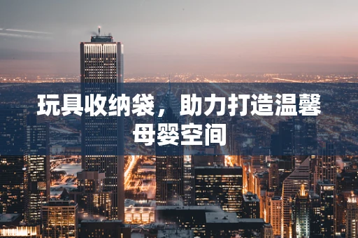 玩具收纳袋，助力打造温馨母婴空间