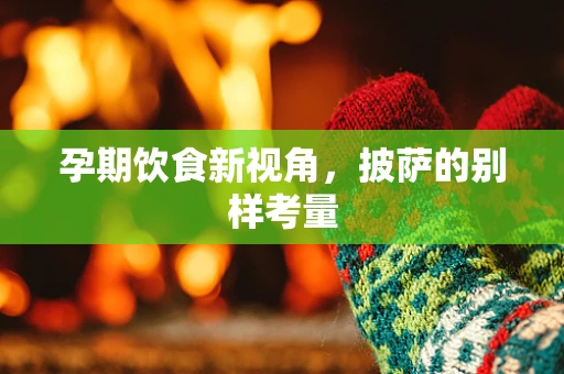 孕期饮食新视角，披萨的别样考量
