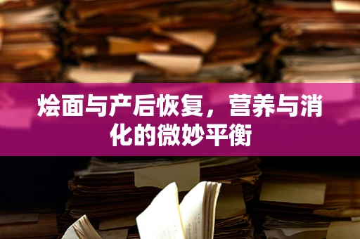 烩面与产后恢复，营养与消化的微妙平衡