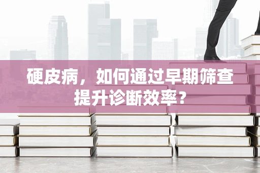硬皮病，如何通过早期筛查提升诊断效率？
