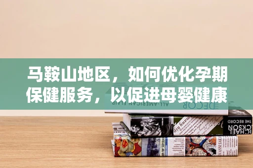马鞍山地区，如何优化孕期保健服务，以促进母婴健康？