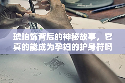 琥珀饰背后的神秘故事，它真的能成为孕妇的护身符吗？