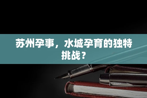 苏州孕事，水城孕育的独特挑战？