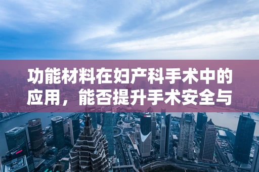 功能材料在妇产科手术中的应用，能否提升手术安全与效率？