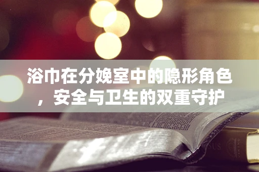 浴巾在分娩室中的隐形角色，安全与卫生的双重守护
