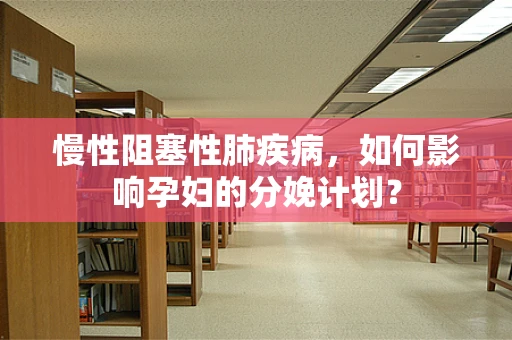 慢性阻塞性肺疾病，如何影响孕妇的分娩计划？