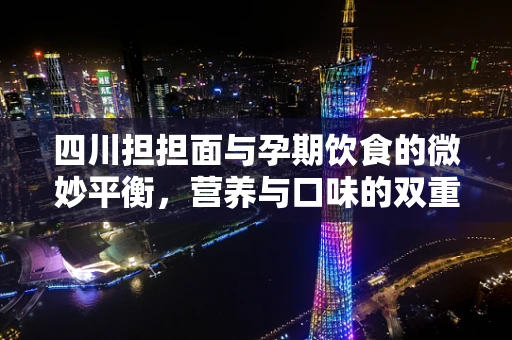 四川担担面与孕期饮食的微妙平衡，营养与口味的双重考量