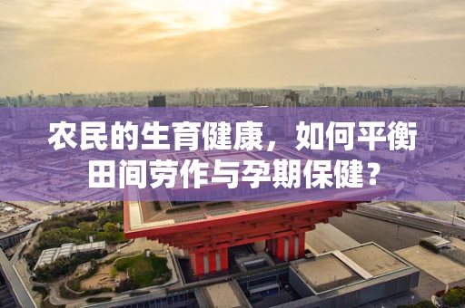 农民的生育健康，如何平衡田间劳作与孕期保健？