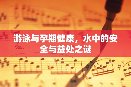 游泳与孕期健康，水中的安全与益处之谜