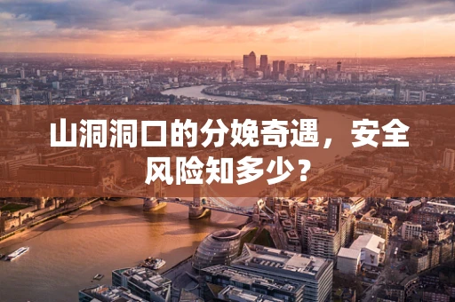 山洞洞口的分娩奇遇，安全风险知多少？