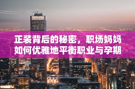 正装背后的秘密，职场妈妈如何优雅地平衡职业与孕期