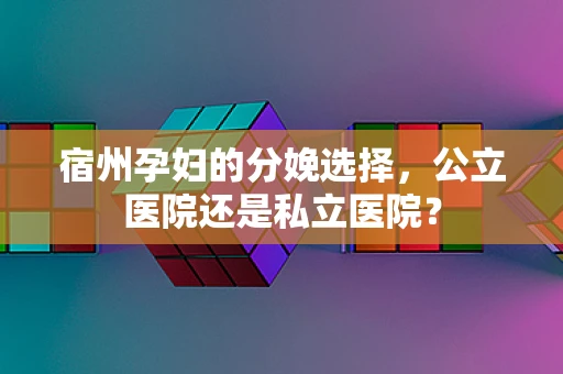 宿州孕妇的分娩选择，公立医院还是私立医院？