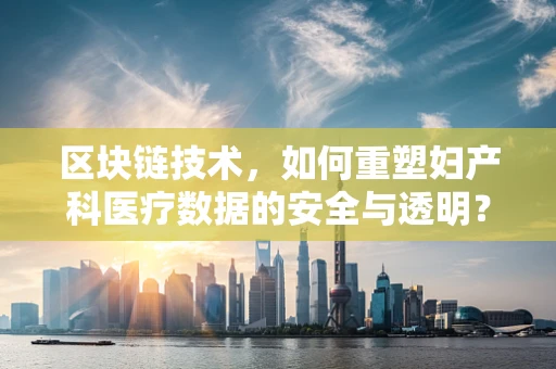 区块链技术，如何重塑妇产科医疗数据的安全与透明？