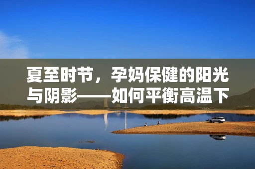 夏至时节，孕妈保健的阳光与阴影——如何平衡高温下的孕期健康？