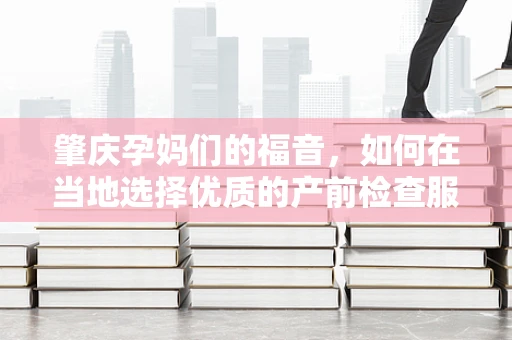肇庆孕妈们的福音，如何在当地选择优质的产前检查服务？