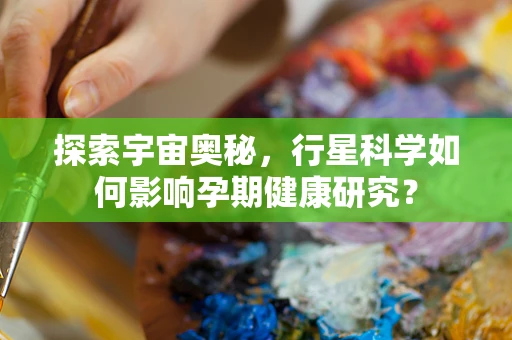 探索宇宙奥秘，行星科学如何影响孕期健康研究？