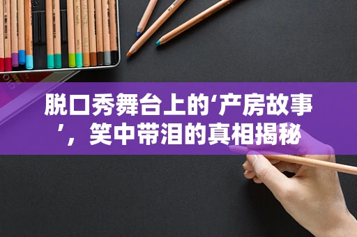 脱口秀舞台上的‘产房故事’，笑中带泪的真相揭秘