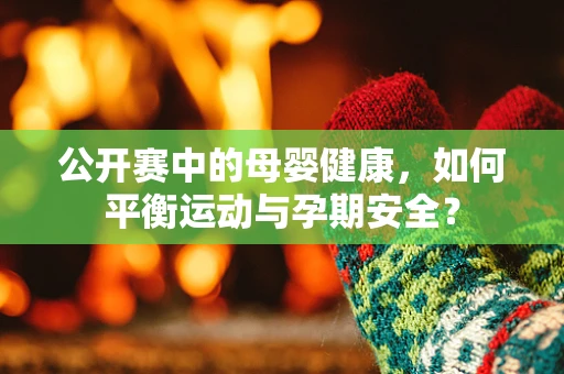 公开赛中的母婴健康，如何平衡运动与孕期安全？