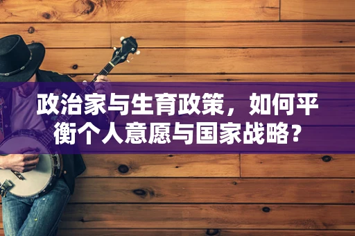 政治家与生育政策，如何平衡个人意愿与国家战略？