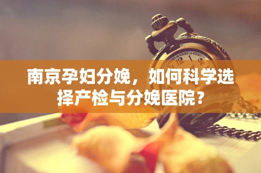 南京孕妇分娩，如何科学选择产检与分娩医院？