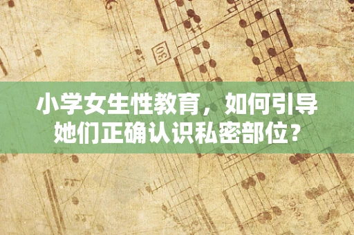 小学女生性教育，如何引导她们正确认识私密部位？