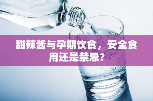 甜辣酱与孕期饮食，安全食用还是禁忌？