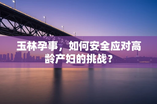 玉林孕事，如何安全应对高龄产妇的挑战？