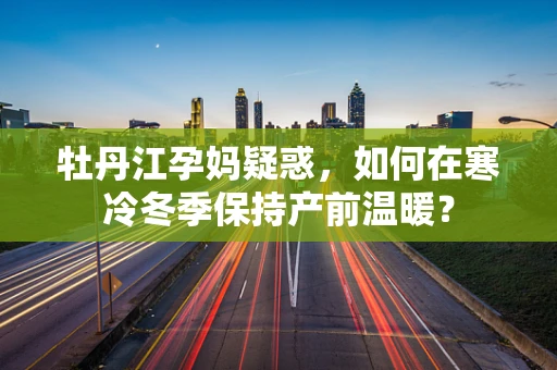 牡丹江孕妈疑惑，如何在寒冷冬季保持产前温暖？