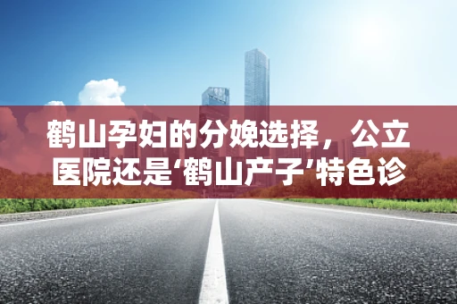 鹤山孕妇的分娩选择，公立医院还是‘鹤山产子’特色诊所？