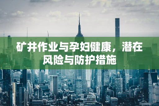 矿井作业与孕妇健康，潜在风险与防护措施