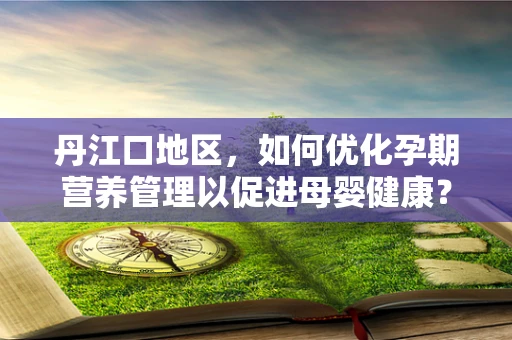 丹江口地区，如何优化孕期营养管理以促进母婴健康？