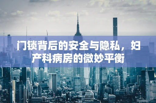 门锁背后的安全与隐私，妇产科病房的微妙平衡