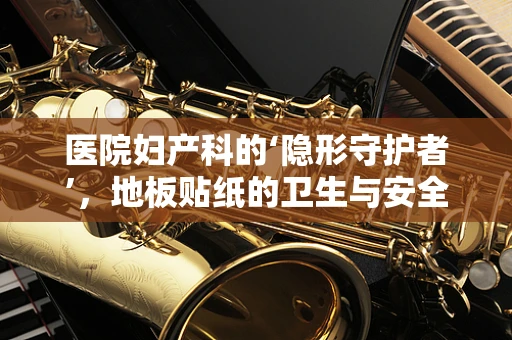 医院妇产科的‘隐形守护者’，地板贴纸的卫生与安全之问