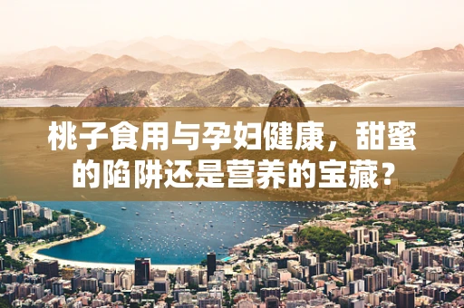 桃子食用与孕妇健康，甜蜜的陷阱还是营养的宝藏？