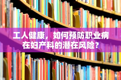 工人健康，如何预防职业病在妇产科的潜在风险？