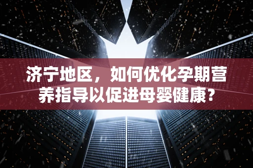 济宁地区，如何优化孕期营养指导以促进母婴健康？