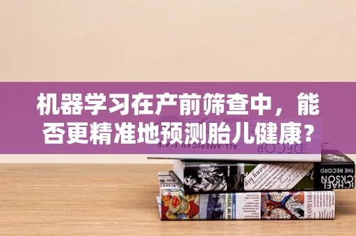 机器学习在产前筛查中，能否更精准地预测胎儿健康？